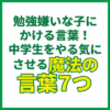 勉強嫌いな子にかける言葉！中学生をやる気にさせる魔法の言葉7つ