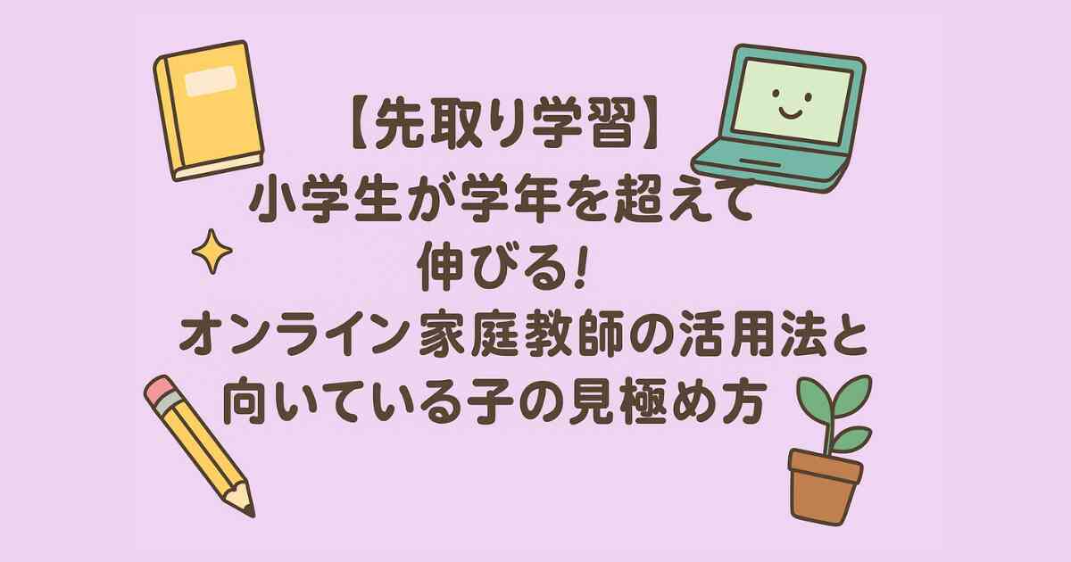 【先取り学習】小学生が学年を超えて伸びる！オンライン家庭教師の活用法と向いている子の見極め方