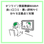 オンライン家庭教師WAMの良い口コミ・悪い評判から分かる注意点と対策