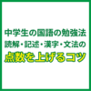 中学生の国語の勉強法｜読解・記述・漢字・文法の点数を上げるコツ