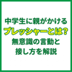 中学生に親がかけるプレッシャーとは？無意識の言動と接し方を解説