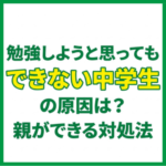 勉強しようと思ってもできない中学生の原因は？親ができる対処法