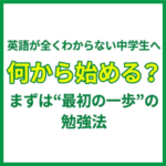 英語が全くわからない中学生へ｜何から始める？まずは“最初の一歩”の勉強法