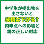 中学生が提出物を出さないと成績は下がる？内申点への影響と親の正しい対応