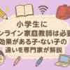 小学生にオンライン家庭教師は必要か？効果がある子・ない子の違いを専門家が解説