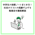 中学生の地理ノートまとめ方！社会のテストの成績が上がる勉強法を徹底解説