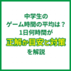 中学生のゲーム時間の平均は？1日何時間が正解か目安と対策を解説