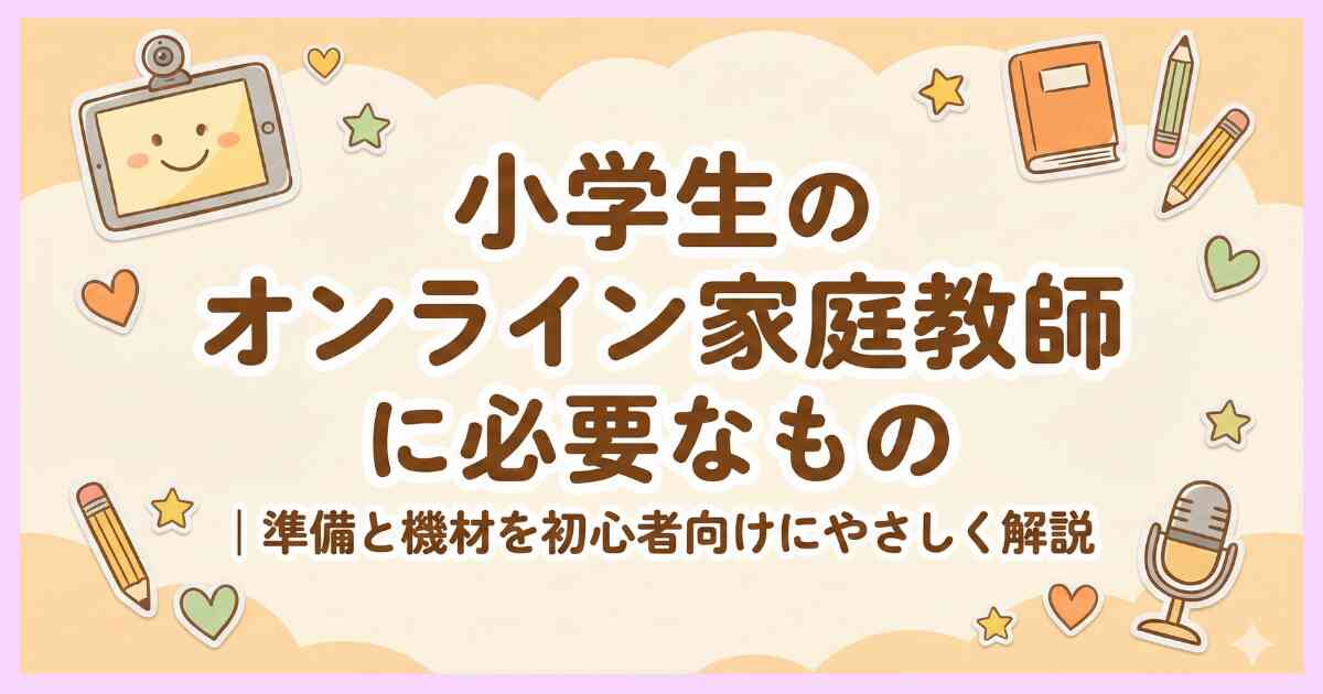 小学生のオンライン家庭教師に必要なもの｜準備と機材を初心者向けにやさしく解説