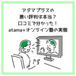 アタマプラスの悪い評判は本当？口コミで分かった！atama+オンライン塾の実態