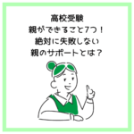 高校受験│親ができること7つ！絶対に失敗しない親のサポートとは？