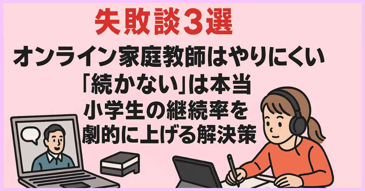 【失敗談3選】「オンライン家庭教師はやりにくい・続かない」は本当！小学生の継続率を劇的に上げる解決策