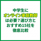 中学生にオンライン家庭教師は必要？選び方とおすすめ15社を徹底比較
